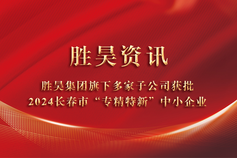 资讯丨胜昊集团旗下多家子公司获批2024长春市“专精特新”中小企业
